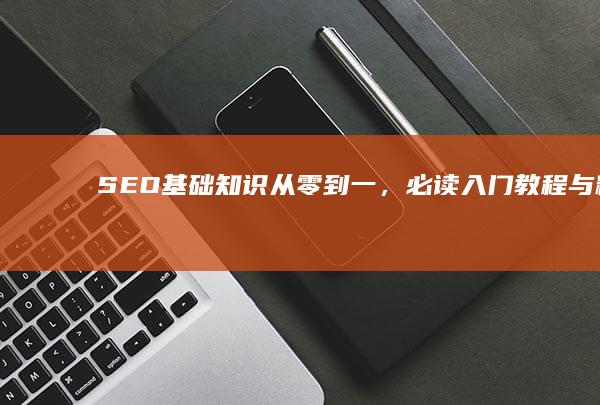 SEO基础知识：从零到一，必读入门教程与精选书籍推荐